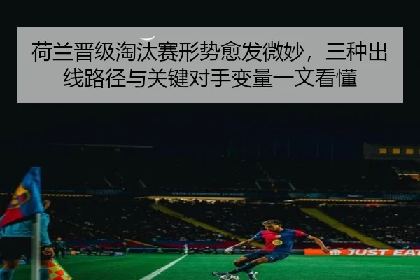 荷兰晋级淘汰赛形势愈发微妙，三种出线路径与关键对手变量一文看懂（bet365）